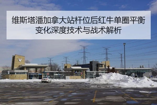维斯塔潘加拿大站杆位后红牛单圈平衡变化深度技术与战术解析